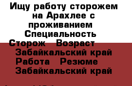 Ищу работу сторожем на Арахлее с проживанием › Специальность ­ Сторож › Возраст ­ 20 - Забайкальский край Работа » Резюме   . Забайкальский край